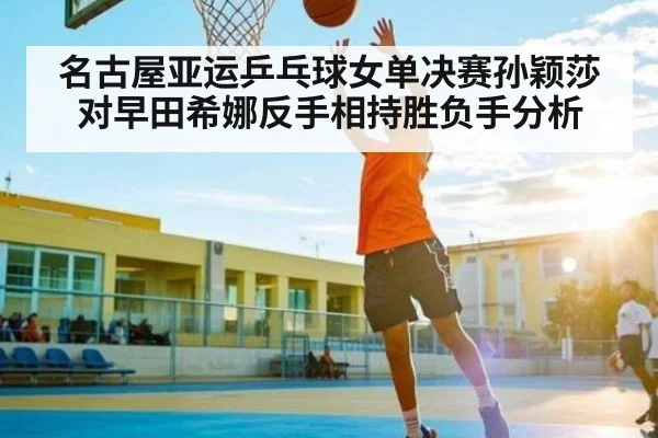 名古屋亚运乒乓球女单决赛孙颖莎对早田希娜反手相持胜负手分析