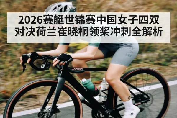 2026赛艇世锦赛中国女子四双对决荷兰崔晓桐领桨冲刺全解析