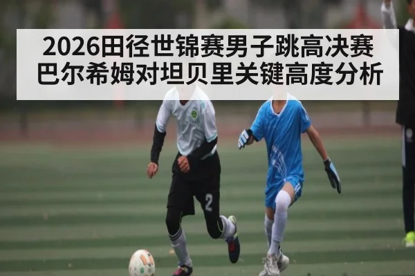 2026田径世锦赛男子跳高决赛巴尔希姆对坦贝里关键高度分析