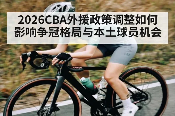 2026CBA外援政策调整如何影响争冠格局与本土球员机会