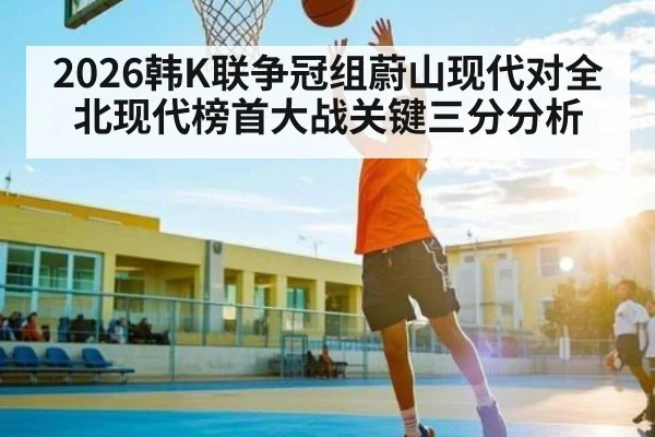 2026韩K联争冠组蔚山现代对全北现代榜首大战关键三分分析