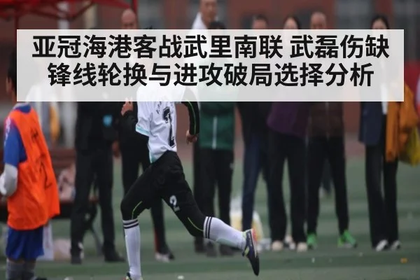 亚冠海港客战武里南联 武磊伤缺锋线轮换与进攻破局选择分析