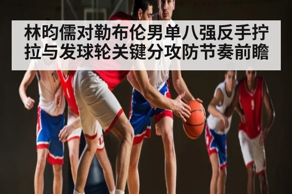 林昀儒对勒布伦男单八强反手拧拉与发球轮关键分攻防节奏前瞻（kaiyun）